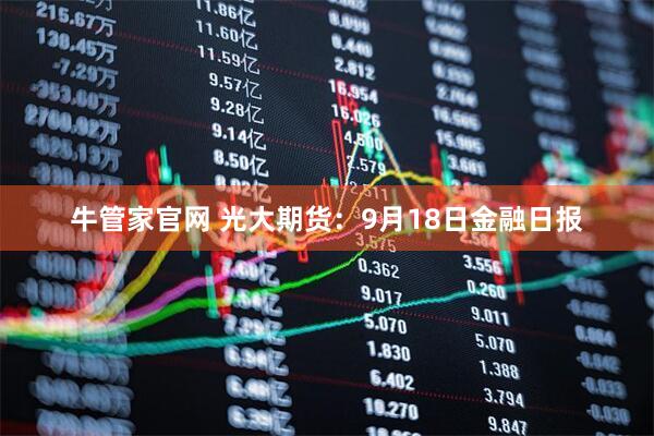 牛管家官网 光大期货：9月18日金融日报