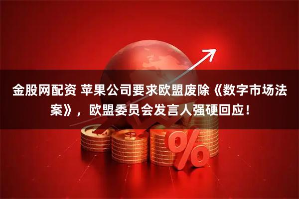 金股网配资 苹果公司要求欧盟废除《数字市场法案》，欧盟委员会发言人强硬回应！