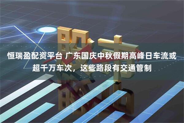 恒瑞盈配资平台 广东国庆中秋假期高峰日车流或超千万车次，这些路段有交通管制