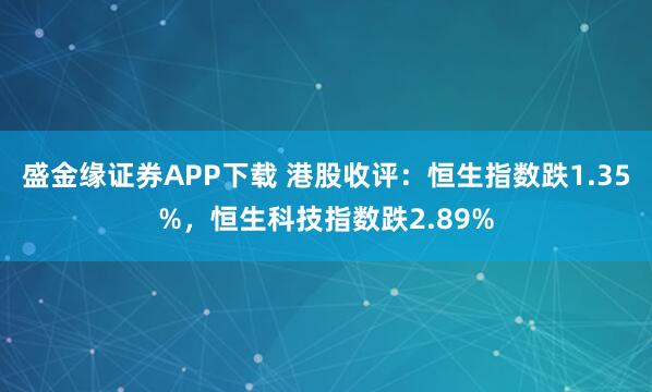 盛金缘证券APP下载 港股收评：恒生指数跌1.35%，恒生科技指数跌2.89%