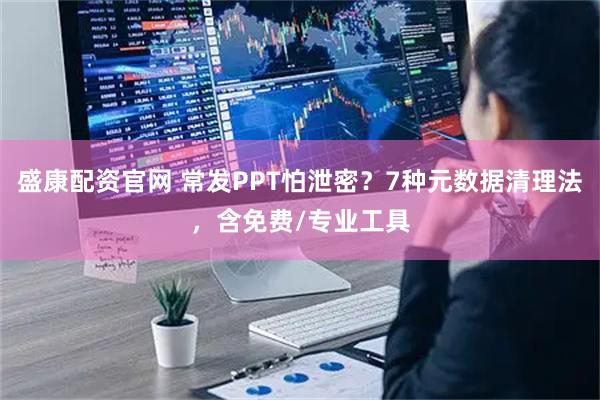 盛康配资官网 常发PPT怕泄密？7种元数据清理法，含免费/专业工具