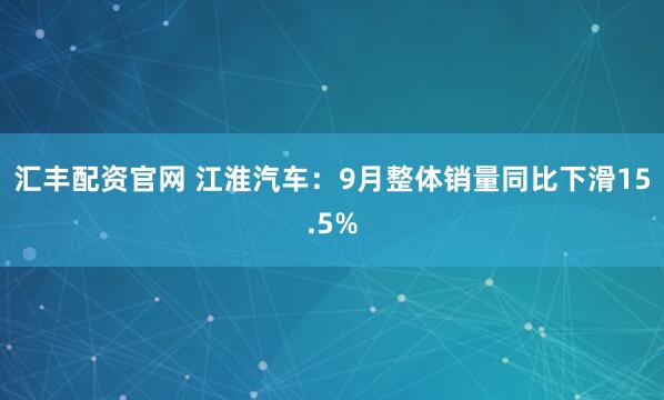 汇丰配资官网 江淮汽车：9月整体销量同比下滑15.5%
