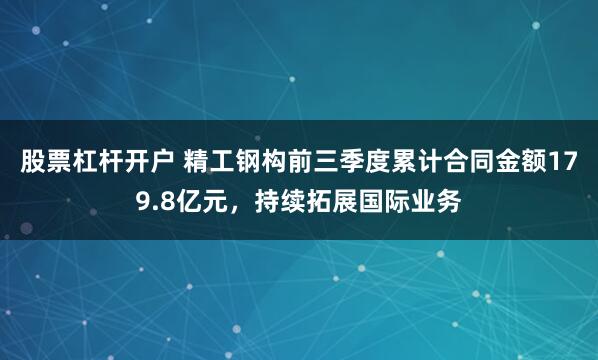 股票杠杆开户 精工钢构前三季度累计合同金额179.8亿元,持续拓展国际业务