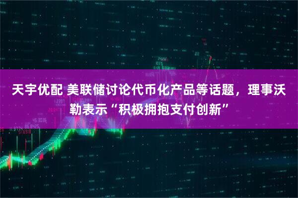 天宇优配 美联储讨论代币化产品等话题，理事沃勒表示“积极拥抱支付创新”