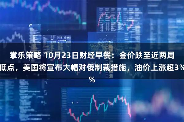 掌乐策略 10月23日财经早餐：金价跌至近两周低点，美国将宣布大幅对俄制裁措施，油价上涨超3%