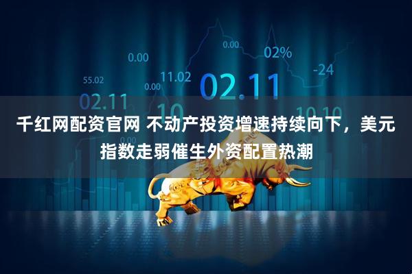 千红网配资官网 不动产投资增速持续向下,美元指数走弱催生外资配置热潮
