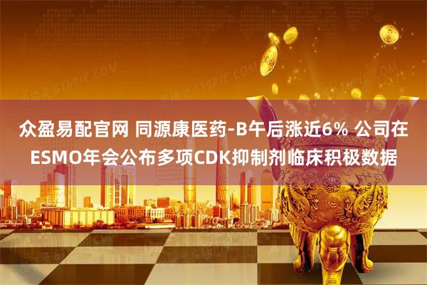 众盈易配官网 同源康医药-B午后涨近6% 公司在ESMO年会公布多项CDK抑制剂临床积极数据