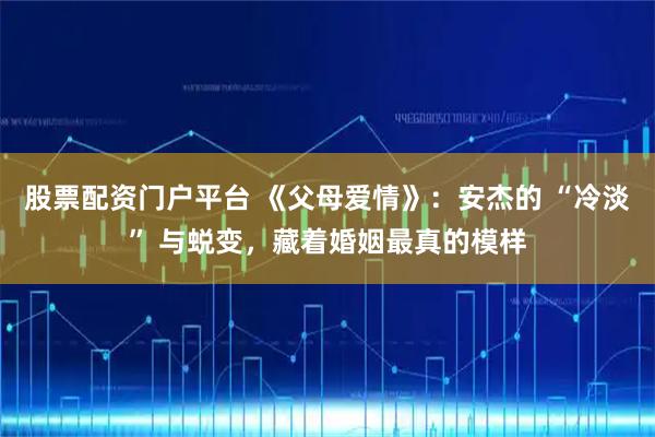 股票配资门户平台 《父母爱情》：安杰的 “冷淡” 与蜕变，藏着婚姻最真的模样