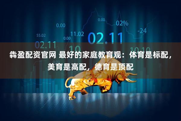 犇盈配资官网 最好的家庭教育观：体育是标配，美育是高配，德育是顶配