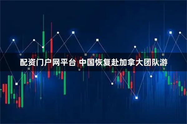 配资门户网平台 中国恢复赴加拿大团队游