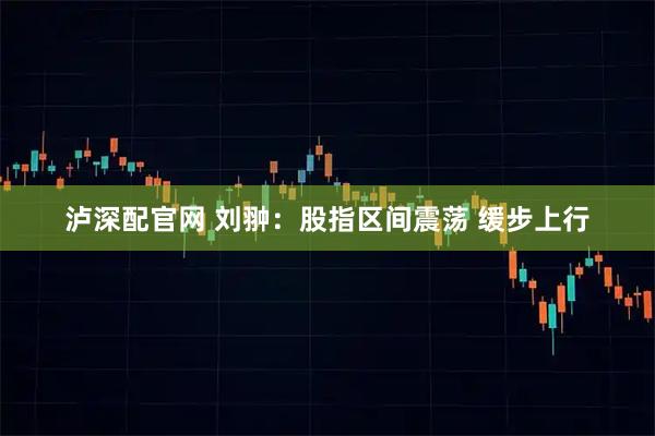 泸深配官网 刘翀：股指区间震荡 缓步上行