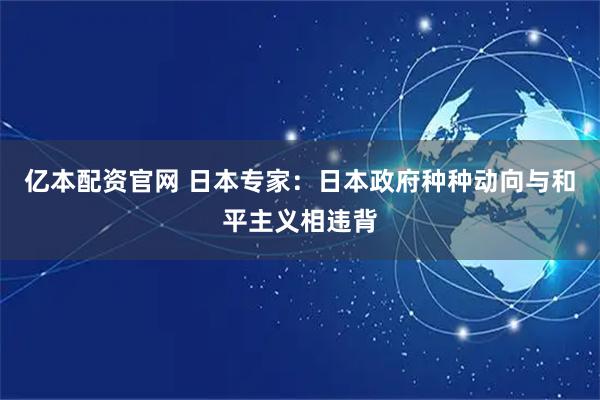 亿本配资官网 日本专家：日本政府种种动向与和平主义相违背