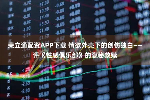 荣立通配资APP下载 情欲外壳下的创伤独白——评《性感俱乐部》的隐秘救赎