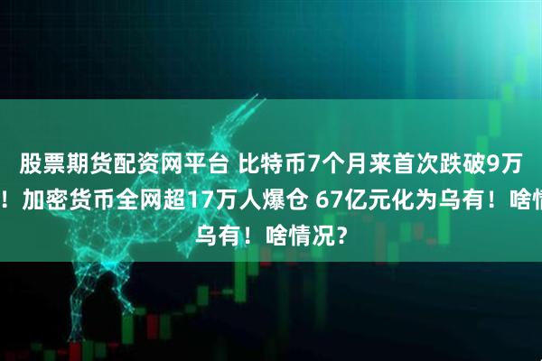 股票期货配资网平台 比特币7个月来首次跌破9万美元！加密货币全网超17万人爆仓 67亿元化为乌有！啥情况？