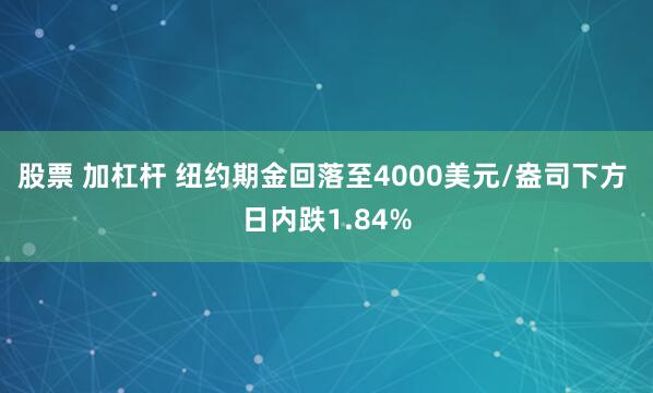 股票 加杠杆 纽约期金回落至4000美元/盎司下方 日内跌1.84%