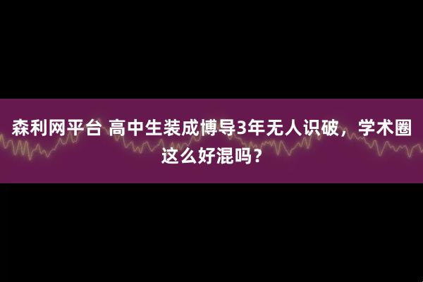 森利网平台 高中生装成博导3年无人识破，学术圈这么好混吗？