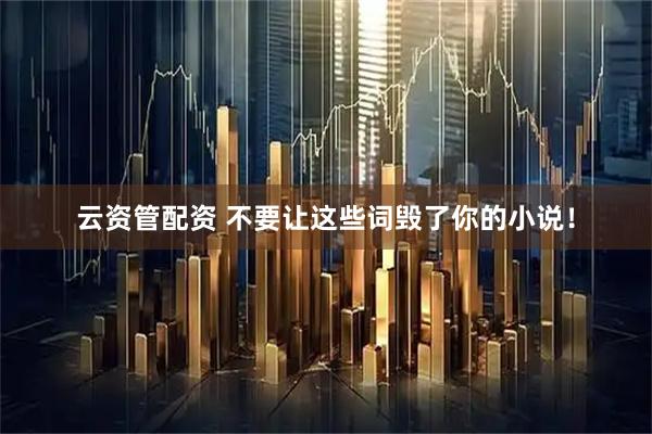 云资管配资 不要让这些词毁了你的小说！