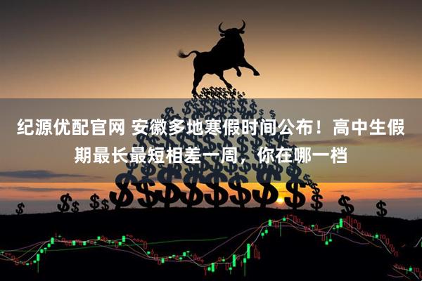 纪源优配官网 安徽多地寒假时间公布！高中生假期最长最短相差一周，你在哪一档