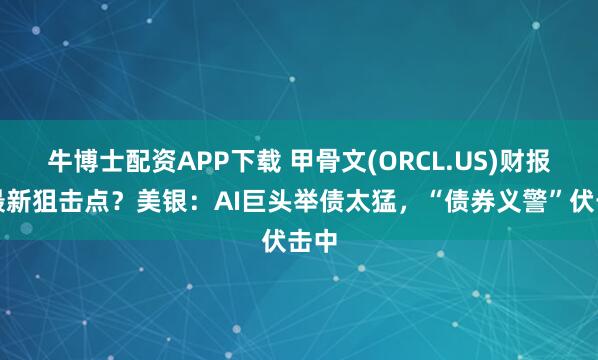 牛博士配资APP下载 甲骨文(ORCL.US)财报成最新狙击点？美银：AI巨头举债太猛，“债券义警”伏击中