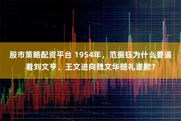 股市策略配资平台 1954年，范振钰为什么要逼着刘文亨、王文进向魏文华赔礼道歉？