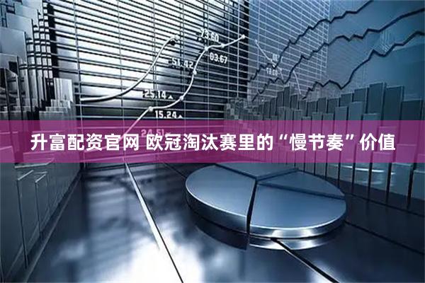 升富配资官网 欧冠淘汰赛里的“慢节奏”价值