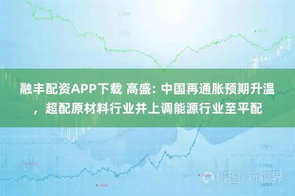 融丰配资APP下载 高盛: 中国再通胀预期升温，超配原材料行业并上调能源行业至平配