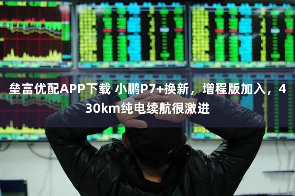 垒富优配APP下载 小鹏P7+换新，增程版加入，430km纯电续航很激进