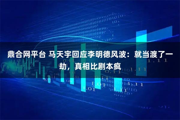 鼎合网平台 马天宇回应李明德风波：就当渡了一劫，真相比剧本疯