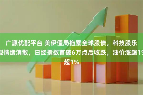 广源优配平台 美伊僵局拖累全球股债，科技股乐观情绪消散，日经指数首破6万点后收跌，油价涨超1%