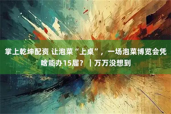 掌上乾坤配资 让泡菜“上桌”，一场泡菜博览会凭啥能办15届？｜万万没想到