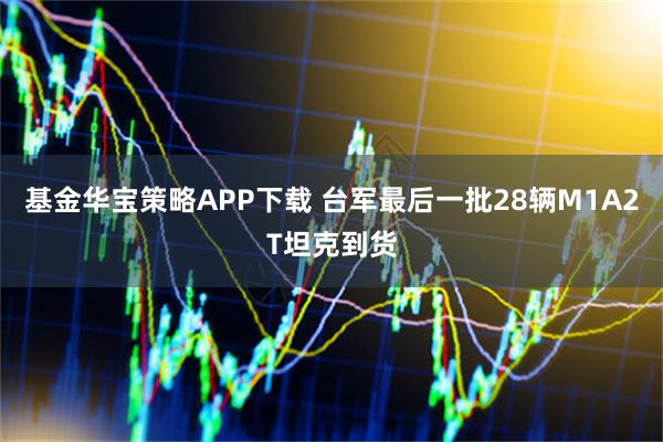 基金华宝策略APP下载 台军最后一批28辆M1A2T坦克到货