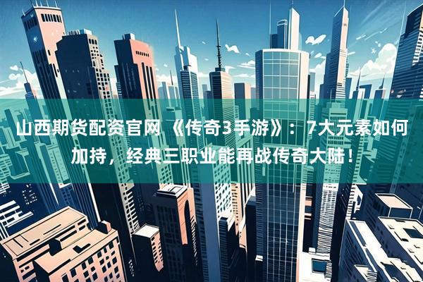 山西期货配资官网 《传奇3手游》：7大元素如何加持，经典三职业能再战传奇大陆！