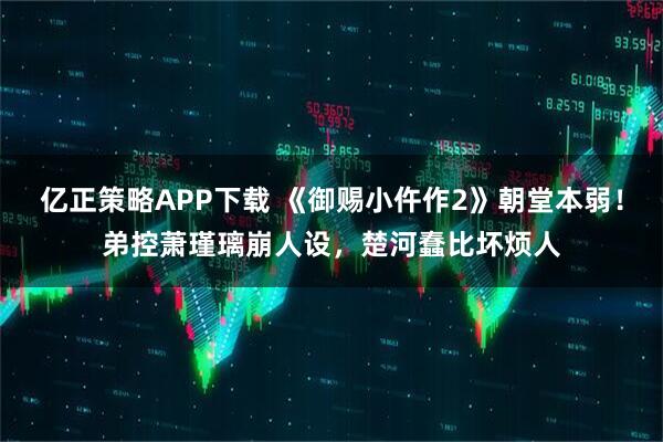 亿正策略APP下载 《御赐小仵作2》朝堂本弱！弟控萧瑾璃崩人设，楚河蠢比坏烦人