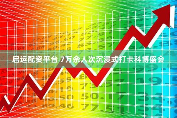启运配资平台 7万余人次沉浸式打卡科博盛会