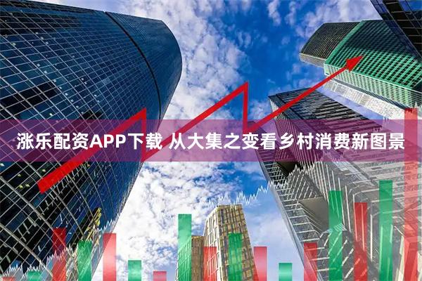 涨乐配资APP下载 从大集之变看乡村消费新图景