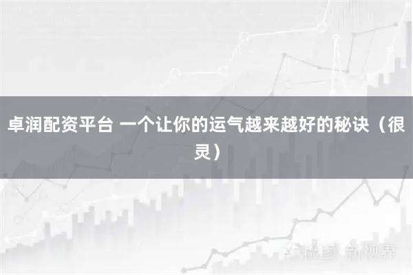 卓润配资平台 一个让你的运气越来越好的秘诀（很灵）