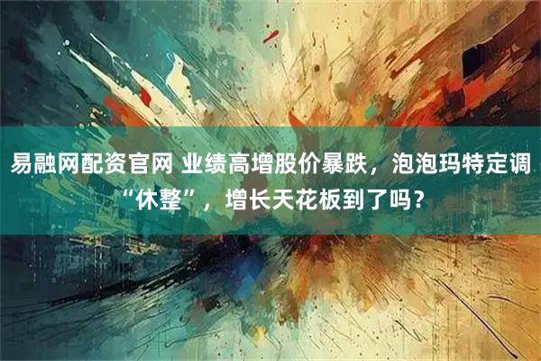 易融网配资官网 业绩高增股价暴跌，泡泡玛特定调“休整”，增长天花板到了吗？