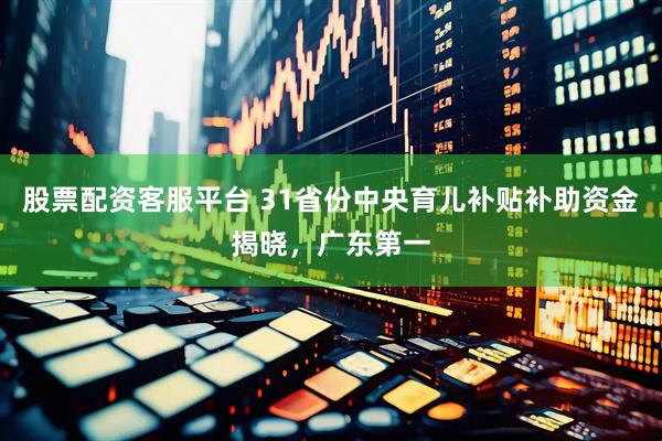 股票配资客服平台 31省份中央育儿补贴补助资金揭晓，广东第一