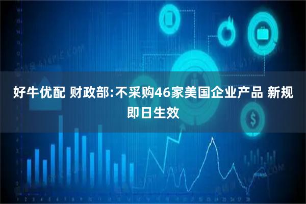 好牛优配 财政部:不采购46家美国企业产品 新规即日生效