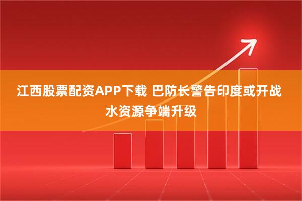 江西股票配资APP下载 巴防长警告印度或开战 水资源争端升级
