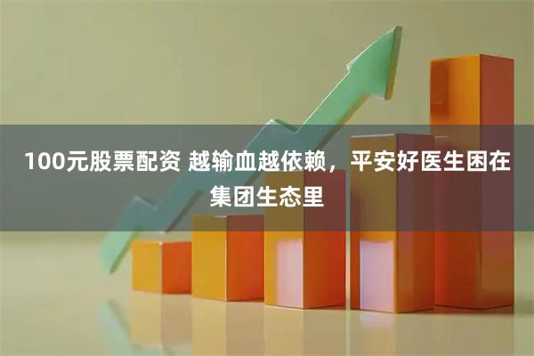 100元股票配资 越输血越依赖，平安好医生困在集团生态里