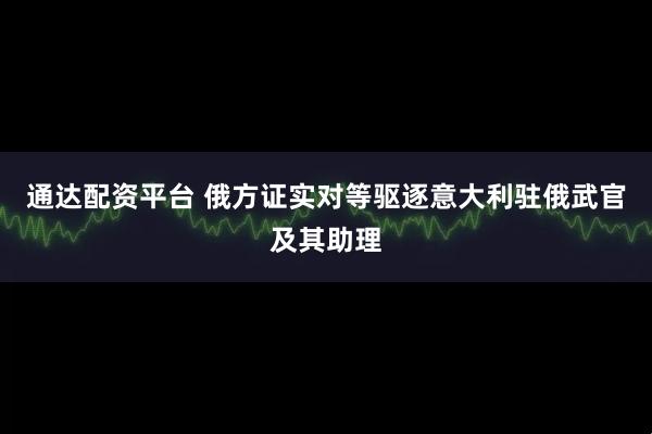 通达配资平台 俄方证实对等驱逐意大利驻俄武官及其助理