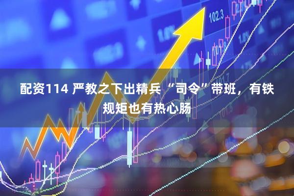 配资114 严教之下出精兵 “司令”带班，有铁规矩也有热心肠