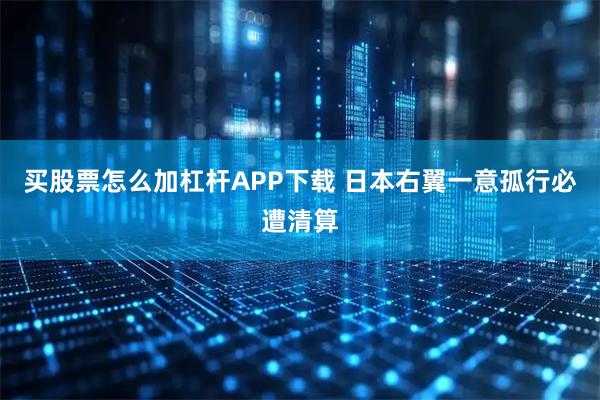 买股票怎么加杠杆APP下载 日本右翼一意孤行必遭清算