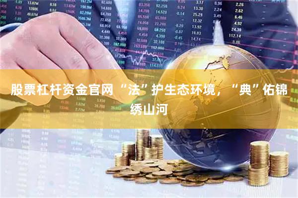 股票杠杆资金官网 “法”护生态环境，“典”佑锦绣山河