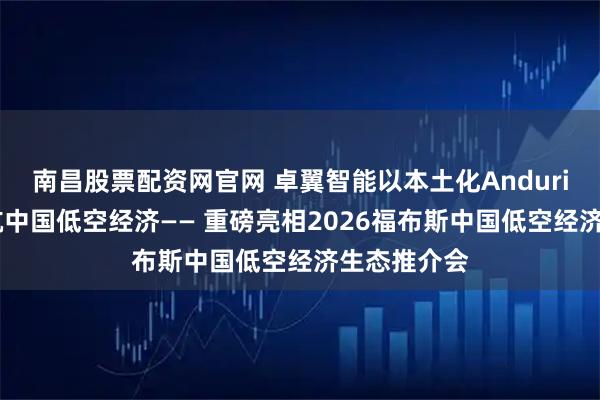南昌股票配资网官网 卓翼智能以本土化Anduril模式，领航中国低空经济—— 重磅亮相2026福布斯中国低空经济生态推介会