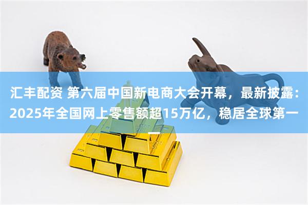 汇丰配资 第六届中国新电商大会开幕，最新披露：2025年全国网上零售额超15万亿，稳居全球第一