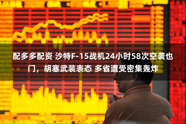 配多多配资 沙特F-15战机24小时58次空袭也门，胡塞武装表态 多省遭受密集轰炸