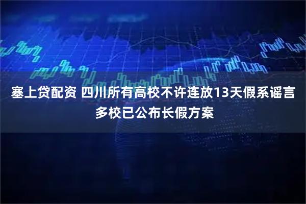 塞上贷配资 四川所有高校不许连放13天假系谣言 多校已公布长假方案