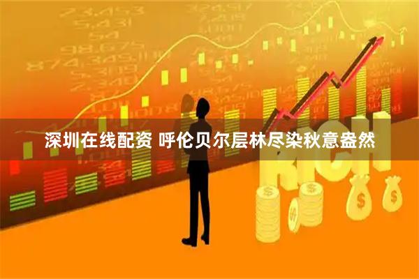 深圳在线配资 呼伦贝尔层林尽染秋意盎然